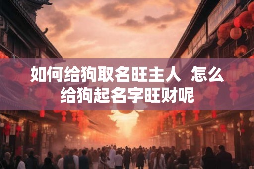 如何给狗取名旺主人  怎么给狗起名字旺财呢