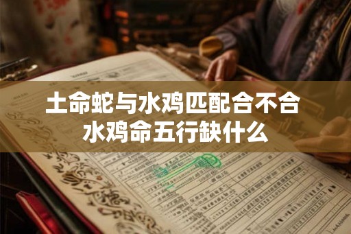 土命蛇与水鸡匹配合不合 水鸡命五行缺什么