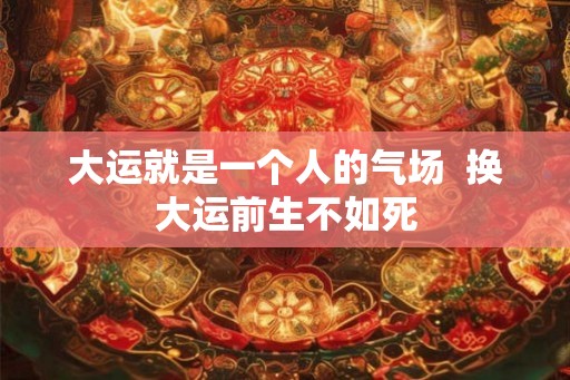 大运就是一个人的气场  换大运前生不如死