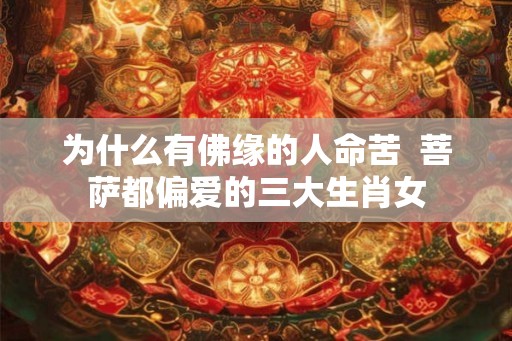 为什么有佛缘的人命苦  菩萨都偏爱的三大生肖女