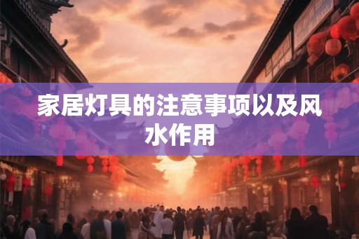 家居灯具的注意事项以及风水作用