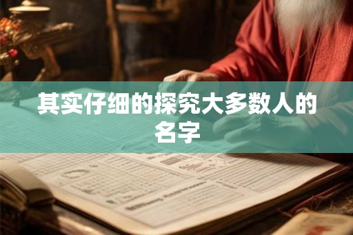 其实仔细的探究大多数人的名字 其实仔细的探究大多数人的名字