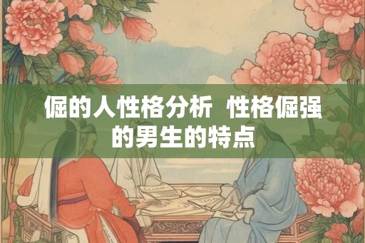 倔的人性格分析  性格倔强的男生的特点