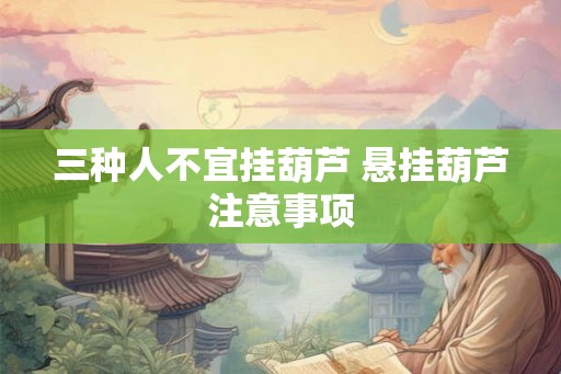 三种人不宜挂葫芦 悬挂葫芦注意事项 三种人不宜挂葫芦 悬挂葫芦注意事项