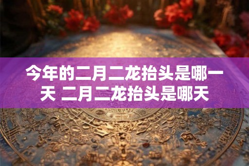 今年的二月二龙抬头是哪一天 二月二龙抬头是哪天