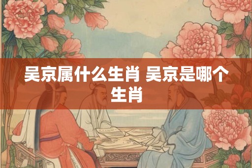 吴京属什么生肖 吴京是哪个生肖