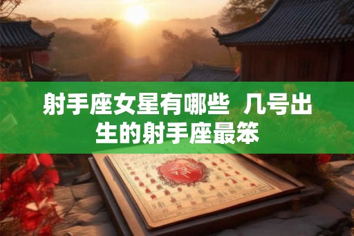 射手座女星有哪些  几号出生的射手座最笨
