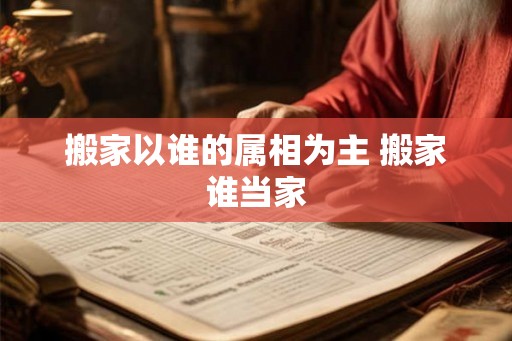 搬家以谁的属相为主 搬家谁当家