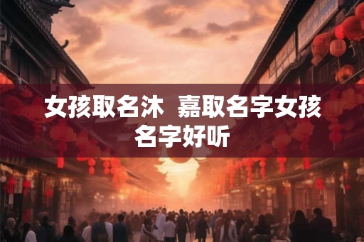 女孩取名沐 嘉取名字女孩名字好听 女孩取名沐 嘉取名字女孩名字好听
