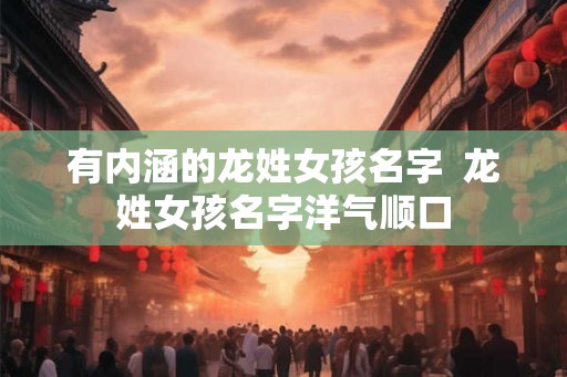 有内涵的龙姓女孩名字  龙姓女孩名字洋气顺口