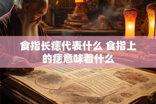食指长痣代表什么 食指上的痣意味着什么