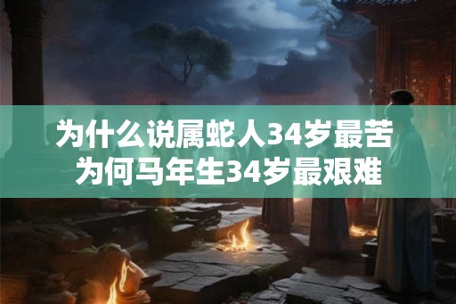 为什么说属蛇人34岁最苦 为何马年生34岁最艰难