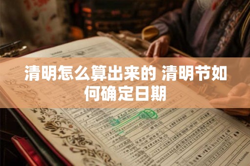 清明怎么算出来的 清明节如何确定日期