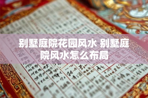 别墅庭院花园风水 别墅庭院风水怎么布局
