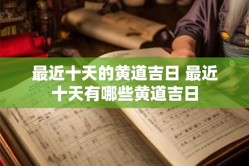 最近十天的黄道吉日 最近十天有哪些黄道吉日 最近十天的黄道吉日 最近十天有哪些黄道吉日