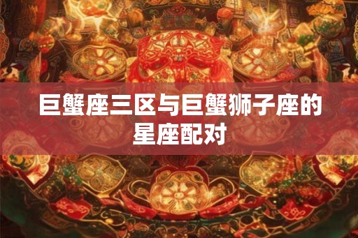 巨蟹座三区与巨蟹狮子座的星座配对