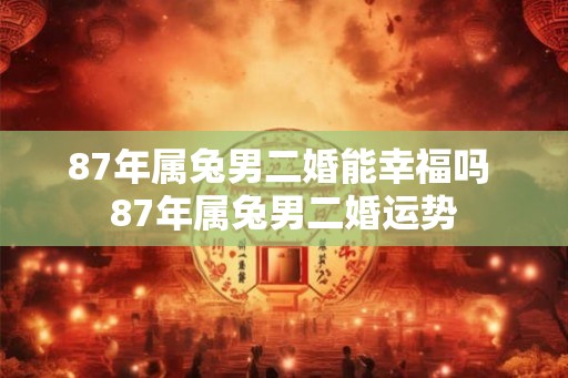 87年属兔男二婚能幸福吗 87年属兔男二婚运势