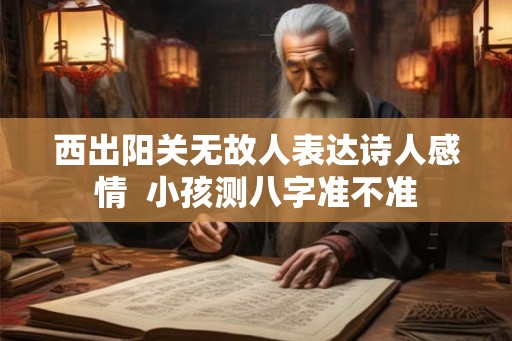西出阳关无故人表达诗人感情 小孩测八字准不准 西出阳关无故人表达诗人感情 小孩测八字准不准