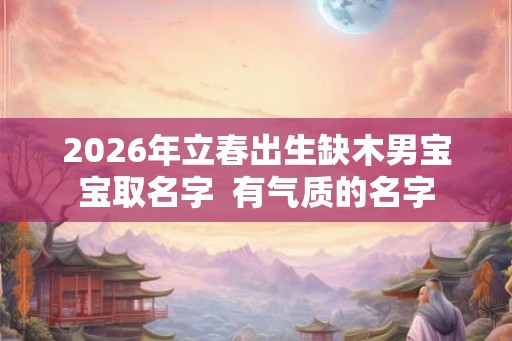 2026年立春出生缺木男宝宝取名字  有气质的名字