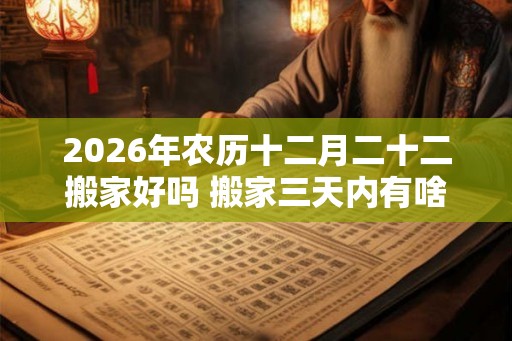 2026年农历十二月二十二搬家好吗 搬家三天内有啥忌讳 2026年农历十二月二十二搬家好吗 搬家三天内有啥忌讳