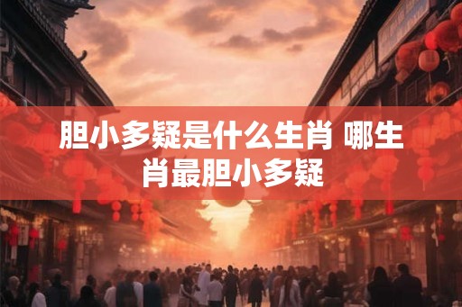 胆小多疑是什么生肖 哪生肖最胆小多疑