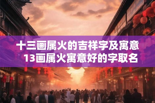 十三画属火的吉祥字及寓意  13画属火寓意好的字取名字