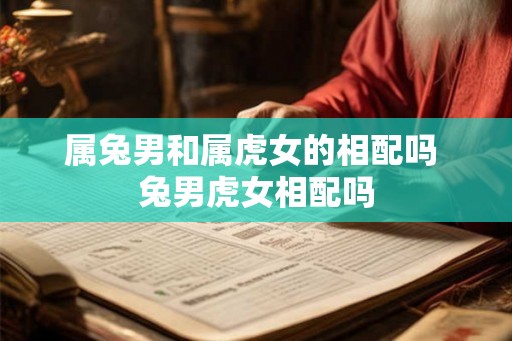属兔男和属虎女的相配吗 兔男虎女相配吗