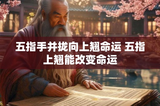 五指手并拢向上翘命运 五指上翘能改变命运