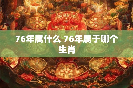 76年属什么 76年属于哪个生肖