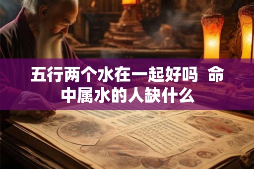 五行两个水在一起好吗  命中属水的人缺什么