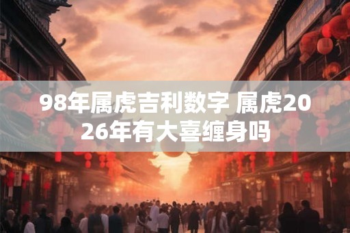98年属虎吉利数字 属虎2026年有大喜缠身吗 98年属虎吉利数字 属虎2026年有大喜缠身吗