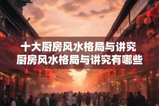 十大厨房风水格局与讲究 厨房风水格局与讲究有哪些