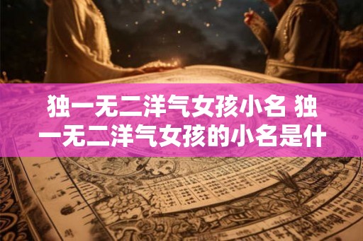 独一无二洋气女孩小名 独一无二洋气女孩的小名是什么