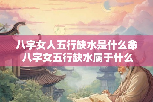 八字女人五行缺水是什么命 八字女五行缺水属于什么命 八字女人五行缺水是什么命 八字女五行缺水属于什么命