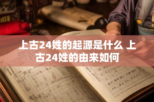 上古24姓的起源是什么 上古24姓的由来如何