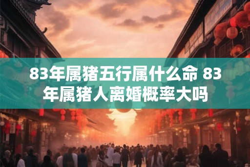 83年属猪五行属什么命 83年属猪人离婚概率大吗