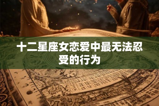 十二星座女恋爱中最无法忍受的行为