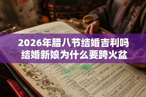 2026年腊八节结婚吉利吗 结婚新娘为什么要跨火盆