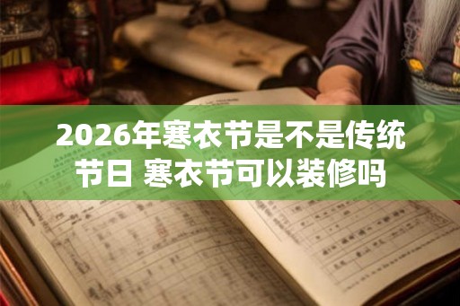 2026年寒衣节是不是传统节日 寒衣节可以装修吗 2026年寒衣节是不是传统节日 寒衣节可以装修吗