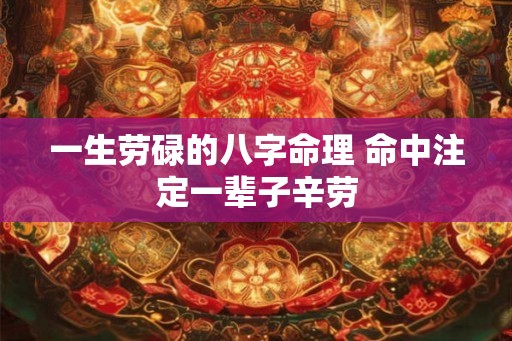 一生劳碌的八字命理 命中注定一辈子辛劳