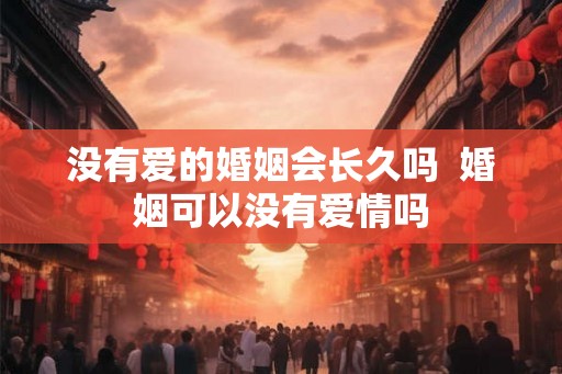 没有爱的婚姻会长久吗  婚姻可以没有爱情吗
