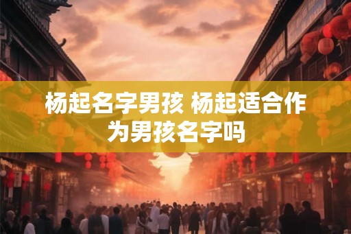 杨起名字男孩 杨起适合作为男孩名字吗 杨起名字男孩 杨起适合作为男孩名字吗