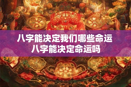 八字能决定我们哪些命运 八字能决定命运吗 八字能决定我们哪些命运 八字能决定命运吗