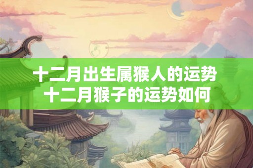 十二月出生属猴人的运势 十二月猴子的运势如何 十二月出生属猴人的运势 十二月猴子的运势如何