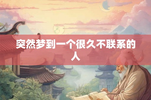 突然梦到一个很久不联系的人 突然梦到一个很久不联系的人