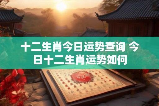十二生肖今日运势查询 今日十二生肖运势如何 十二生肖今日运势查询 今日十二生肖运势如何
