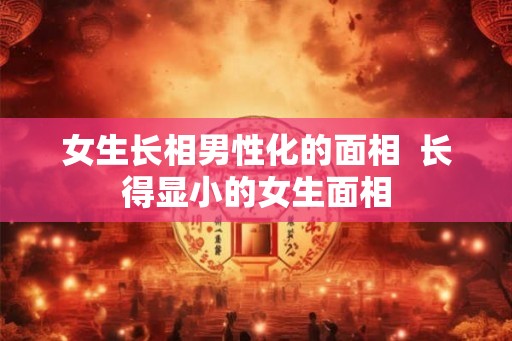 女生长相男性化的面相  长得显小的女生面相