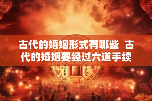 古代的婚姻形式有哪些  古代的婚姻要经过六道手续