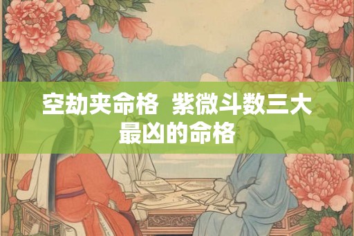 空劫夹命格 紫微斗数三大最凶的命格 空劫夹命格 紫微斗数三大最凶的命格