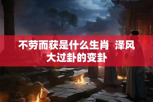 不劳而获是什么生肖  泽风大过卦的变卦